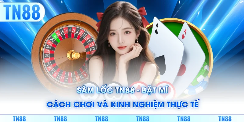 Sâm Lốc TN88 - Bật Mí Cách Chơi Và Kinh Nghiệm Thực Tế
